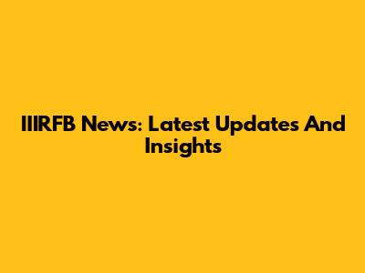 IIIRFB News: Latest Updates And Insights