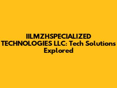 IILMZHSPECIALIZED TECHNOLOGIES LLC: Tech Solutions Explored