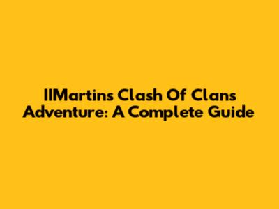 IIMartin's Clash Of Clans Adventure: A Complete Guide