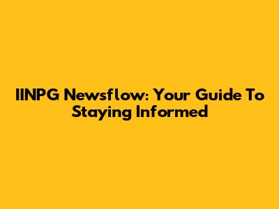 IINPG Newsflow: Your Guide To Staying Informed