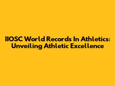IIOSC World Records In Athletics: Unveiling Athletic Excellence