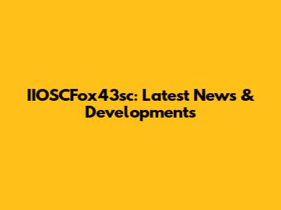 IIOSCFox43sc: Latest News & Developments