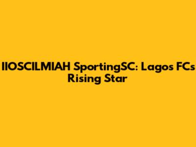 IIOSCILMIAH SportingSC: Lagos FC's Rising Star