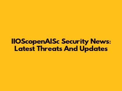 IIOScopenAISc Security News: Latest Threats And Updates
