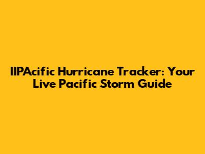 IIPAcific Hurricane Tracker: Your Live Pacific Storm Guide