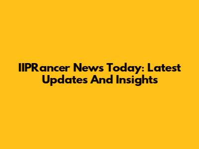IIPRancer News Today: Latest Updates And Insights
