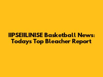 IIPSEIILINISE Basketball News: Today's Top Bleacher Report