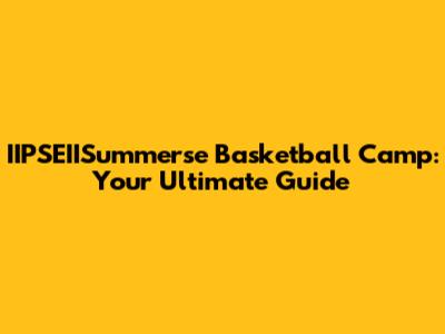 IIPSEIISummerse Basketball Camp: Your Ultimate Guide