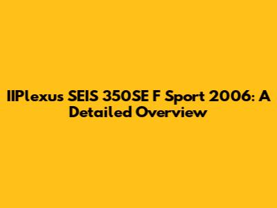 IIPlexus SEIS 350SE F Sport 2006: A Detailed Overview