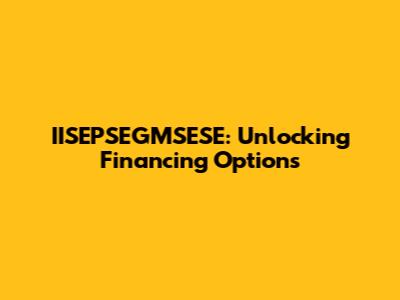 IISEPSEGMSESE: Unlocking Financing Options
