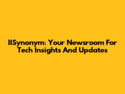 IISynonym: Your Newsroom For Tech Insights And Updates