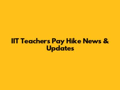 IIT Teachers' Pay Hike News & Updates