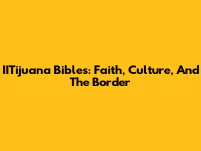 IITijuana Bibles: Faith, Culture, And The Border