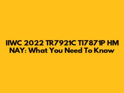 IIWC 2022 TR7921C TI7871P HM NAY: What You Need To Know