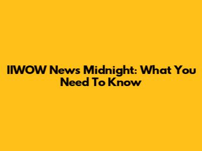 IIWOW News Midnight: What You Need To Know