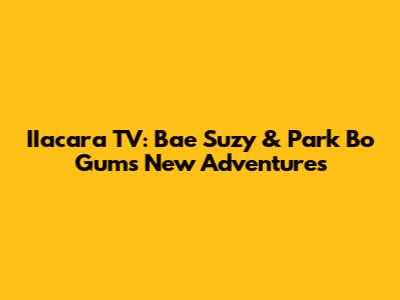 IIacara TV: Bae Suzy & Park Bo Gum's New Adventures