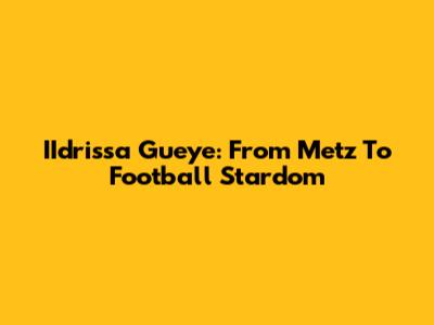 IIdrissa Gueye: From Metz To Football Stardom