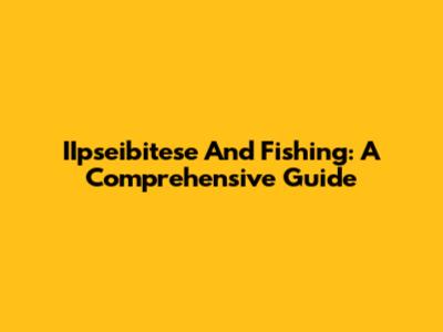 IIpseibitese And Fishing: A Comprehensive Guide