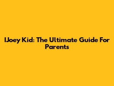 IJoey Kid: The Ultimate Guide For Parents