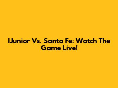 IJunior Vs. Santa Fe: Watch The Game Live!