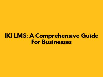 IKI LMS: A Comprehensive Guide For Businesses