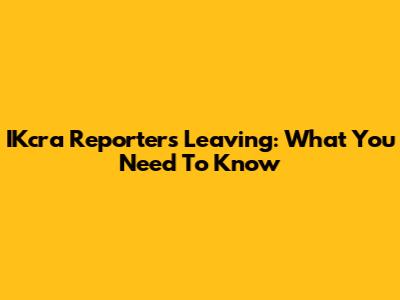 IKcra Reporters Leaving: What You Need To Know