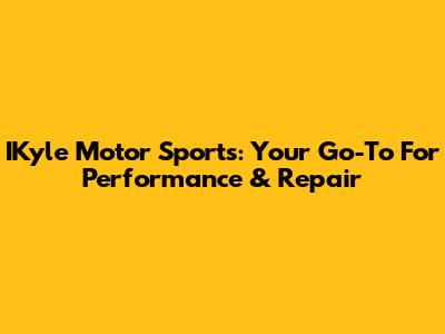 IKyle Motor Sports: Your Go-To For Performance & Repair