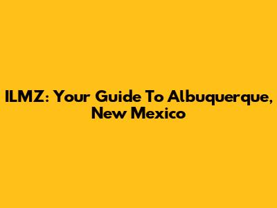 ILMZ: Your Guide To Albuquerque, New Mexico