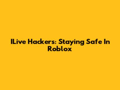ILive Hackers: Staying Safe In Roblox