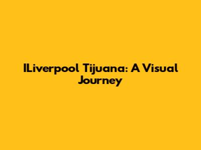 ILiverpool Tijuana: A Visual Journey