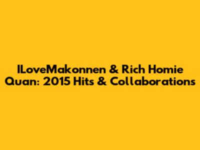 ILoveMakonnen & Rich Homie Quan: 2015 Hits & Collaborations