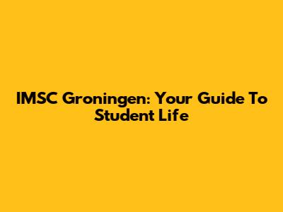 IMSC Groningen: Your Guide To Student Life