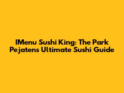 IMenu Sushi King: The Park Pejaten's Ultimate Sushi Guide