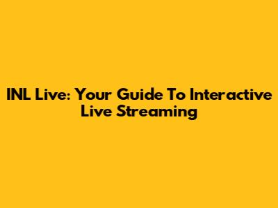 INL Live: Your Guide To Interactive Live Streaming