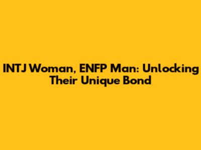 INTJ Woman, ENFP Man: Unlocking Their Unique Bond