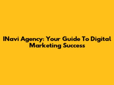 INavi Agency: Your Guide To Digital Marketing Success