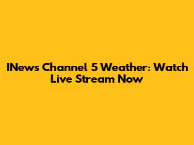 INews Channel 5 Weather: Watch Live Stream Now