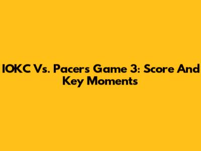 IOKC Vs. Pacers Game 3: Score And Key Moments