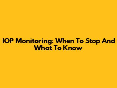 IOP Monitoring: When To Stop And What To Know