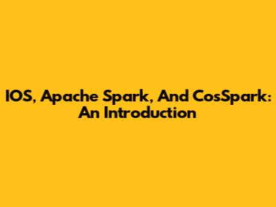 IOS, Apache Spark, And CosSpark: An Introduction
