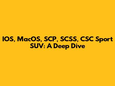 IOS, MacOS, SCP, SCSS, CSC Sport SUV: A Deep Dive