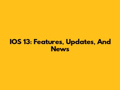 IOS 13: Features, Updates, And News