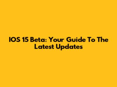 IOS 15 Beta: Your Guide To The Latest Updates