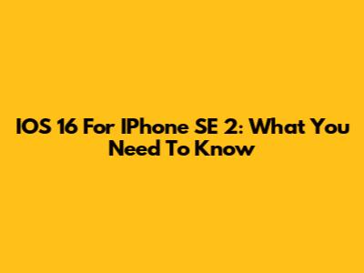 IOS 16 For IPhone SE 2: What You Need To Know