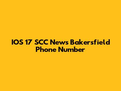 IOS 17 SCC News Bakersfield Phone Number