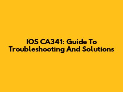 IOS CA341: Guide To Troubleshooting And Solutions