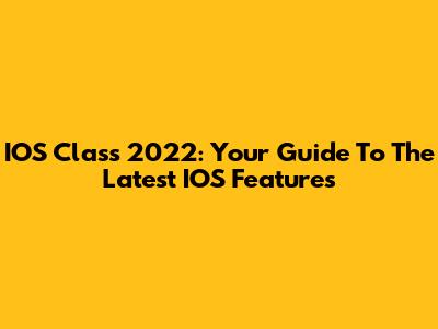 IOS Class 2022: Your Guide To The Latest IOS Features