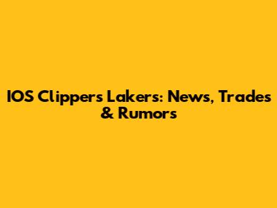 IOS Clippers Lakers: News, Trades & Rumors