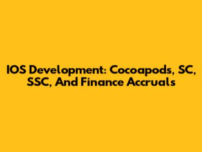 IOS Development: Cocoapods, SC, SSC, And Finance Accruals