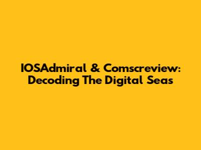 IOSAdmiral & Comscreview: Decoding The Digital Seas